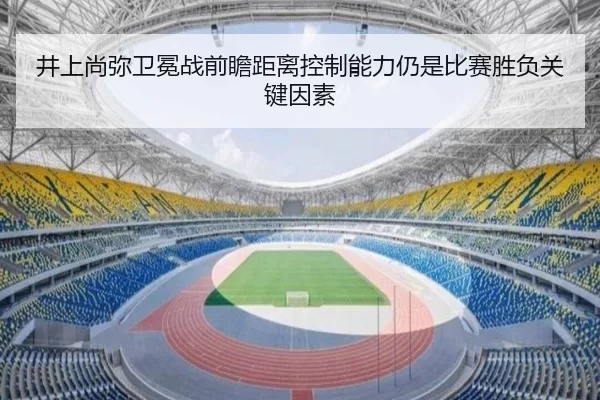 井上尚弥卫冕战前瞻距离控制能力仍是比赛胜负关键因素
