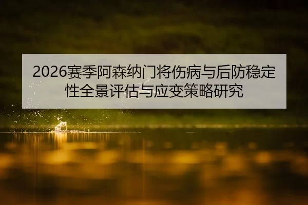 2026赛季阿森纳门将伤病与后防稳定性全景评估与应变策略研究